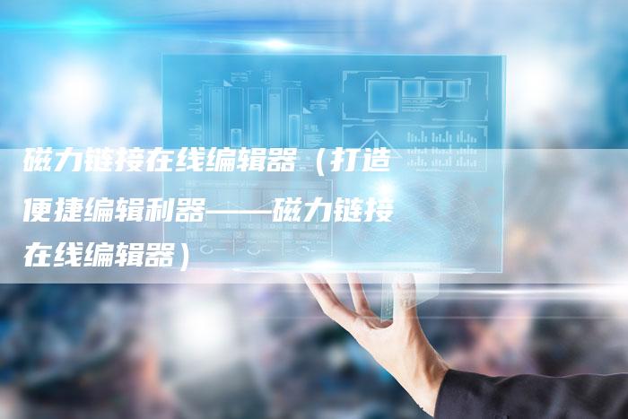 磁力链接在线编辑器（打造便捷编辑利器——磁力链接在线编辑器）