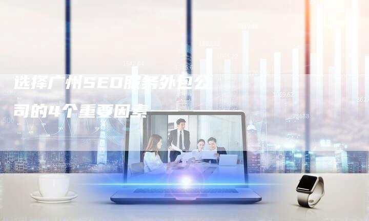选择广州SEO服务外包公司的4个重要因素