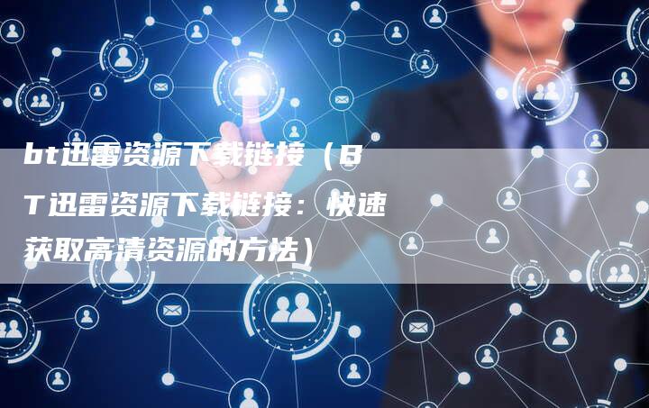 bt迅雷资源下载链接（BT迅雷资源下载链接：快速获取高清资源的方法）