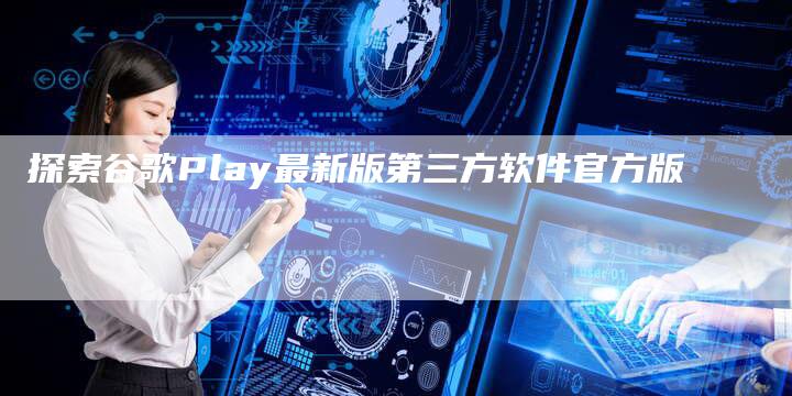 探索谷歌Play最新版第三方软件官方版
