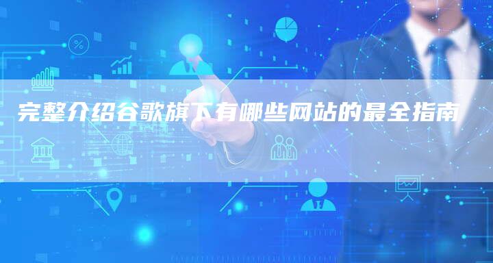 完整介绍谷歌旗下有哪些网站的最全指南