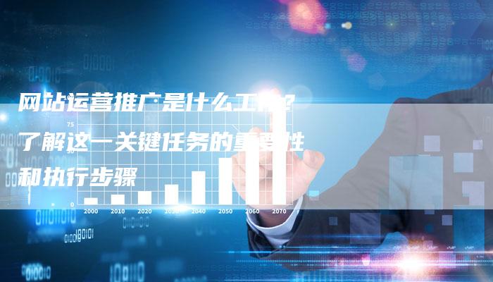网站运营推广是什么工作？了解这一关键任务的重要性和执行步骤