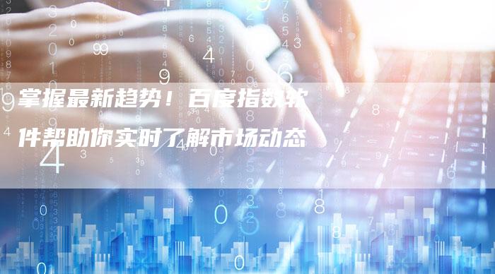 掌握最新趋势！百度指数软件帮助你实时了解市场动态