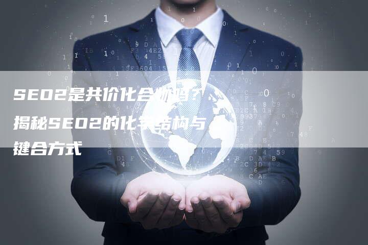 SEO2是共价化合物吗？揭秘SEO2的化学结构与键合方式