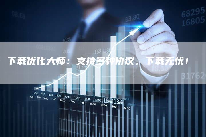 下载优化大师：支持多种协议，下载无忧！