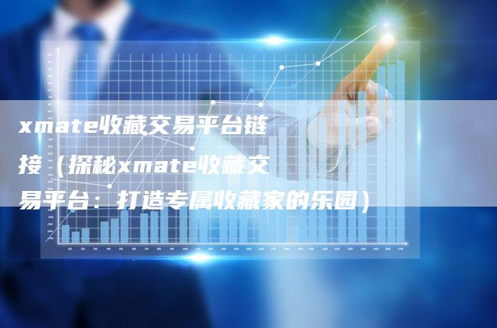 xmate收藏交易平台链接（探秘xmate收藏交易平台：打造专属收藏家的乐园）