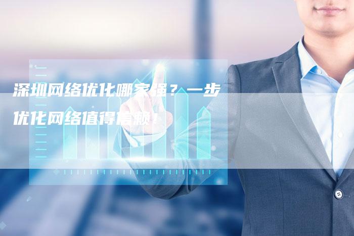 深圳网络优化哪家强？一步优化网络值得信赖！