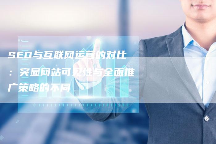 SEO与互联网运营的对比：突显网站可见性与全面推广策略的不同