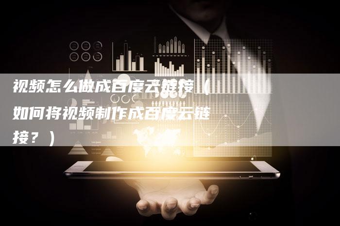 视频怎么做成百度云链接（如何将视频制作成百度云链接？）
