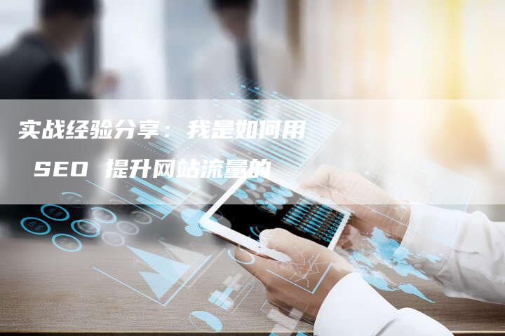 实战经验分享：我是如何用 SEO 提升网站流量的