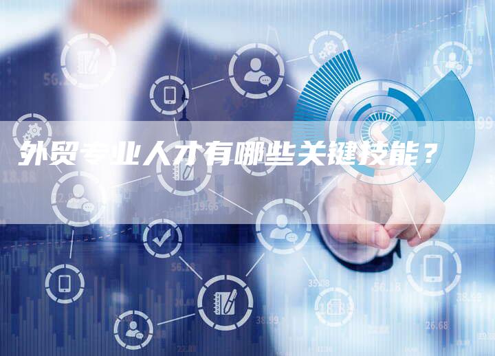 外贸专业人才有哪些关键技能？