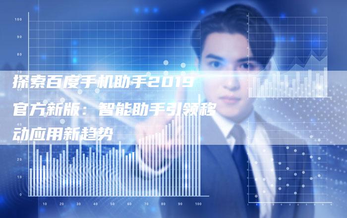 探索百度手机助手2019官方新版：智能助手引领移动应用新趋势