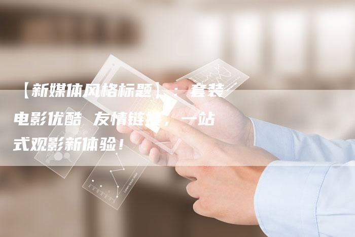 【新媒体风格标题】：套装电影优酷 友情链接，一站式观影新体验！