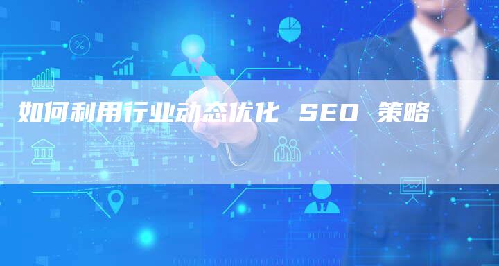 如何利用行业动态优化 SEO 策略