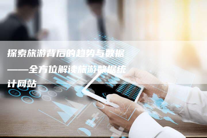 探索旅游背后的趋势与数据——全方位解读旅游数据统计网站