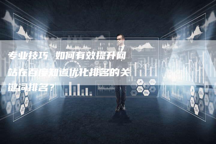 专业技巧 如何有效提升网站在百度知道优化排名的关键词排名？