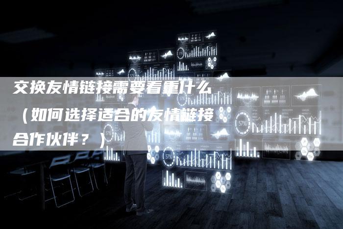 交换友情链接需要看重什么（如何选择适合的友情链接合作伙伴？）