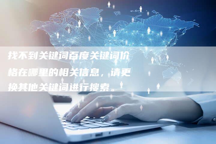 找不到关键词百度关键词价格在哪里的相关信息，请更换其他关键词进行搜索。