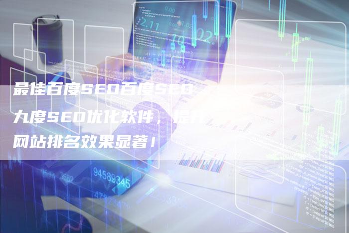 最佳百度SEO百度SEO九度SEO优化软件，提升网站排名效果显著！