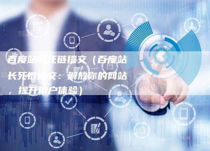 百度站长死链提交（百度站长死链提交：解放你的网站，提升用户体验）
