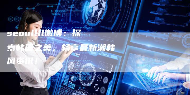 seoullll微博：探索韩国之美，畅享最新潮韩风资讯！
