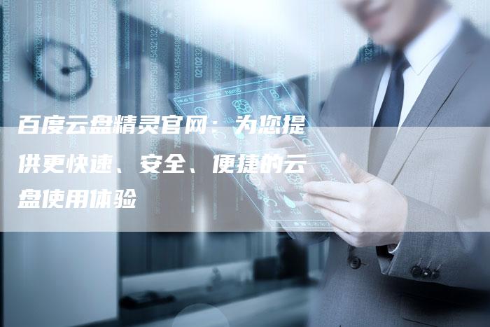 百度云盘精灵官网：为您提供更快速、安全、便捷的云盘使用体验