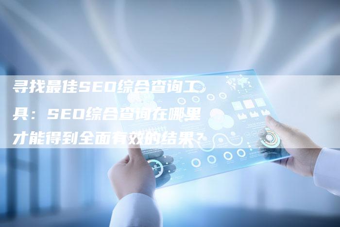 寻找最佳SEO综合查询工具：SEO综合查询在哪里才能得到全面有效的结果？