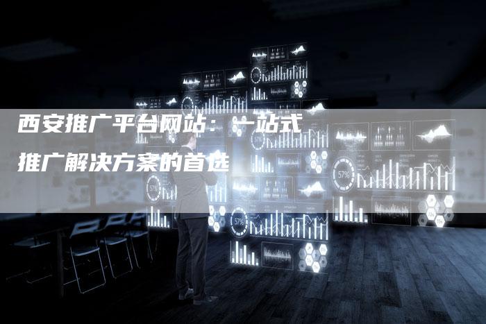 西安推广平台网站：一站式推广解决方案的首选