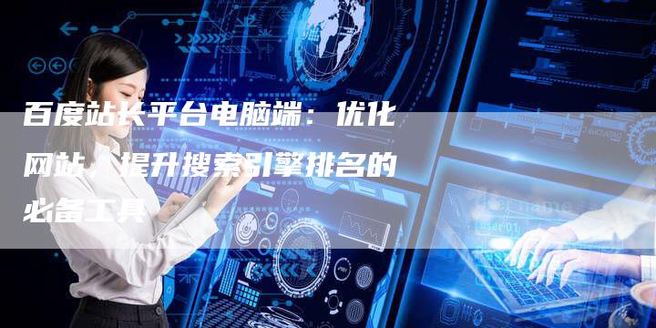 百度站长平台电脑端：优化网站，提升搜索引擎排名的必备工具