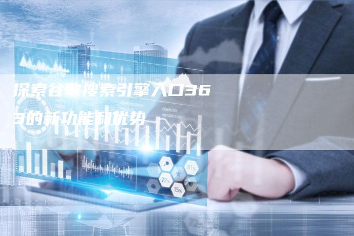 探索谷歌搜索引擎入口363的新功能和优势