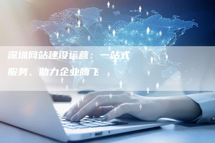 深圳网站建设运营：一站式服务，助力企业腾飞