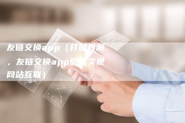 友链交换app（打破界限，友链交换app助你实现网站互联）