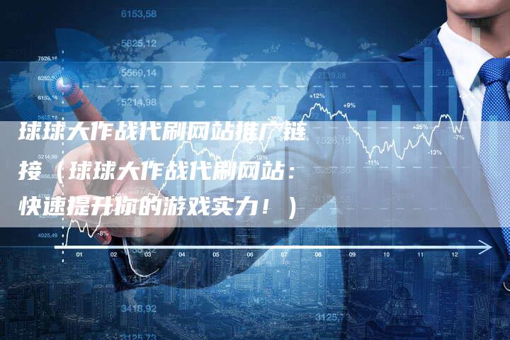 球球大作战代刷网站推广链接（球球大作战代刷网站：快速提升你的游戏实力！）