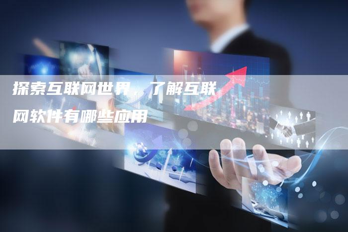 探索互联网世界，了解互联网软件有哪些应用