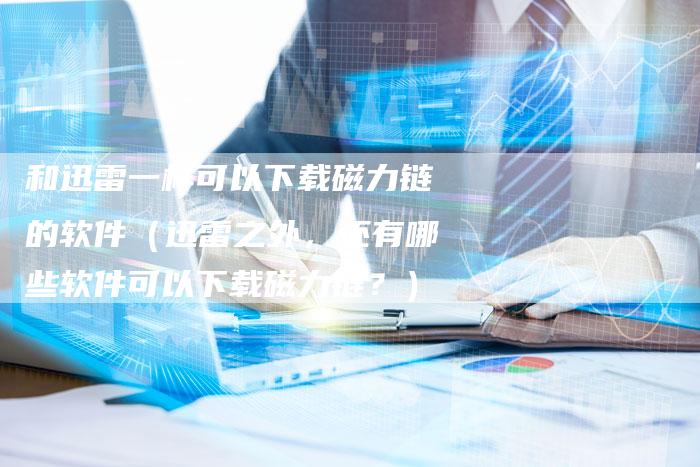 和迅雷一样可以下载磁力链的软件（迅雷之外，还有哪些软件可以下载磁力链？）