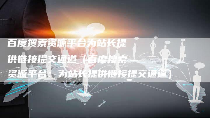 百度搜索资源平台为站长提供链接提交通道（百度搜索资源平台：为站长提供链接提交通道）