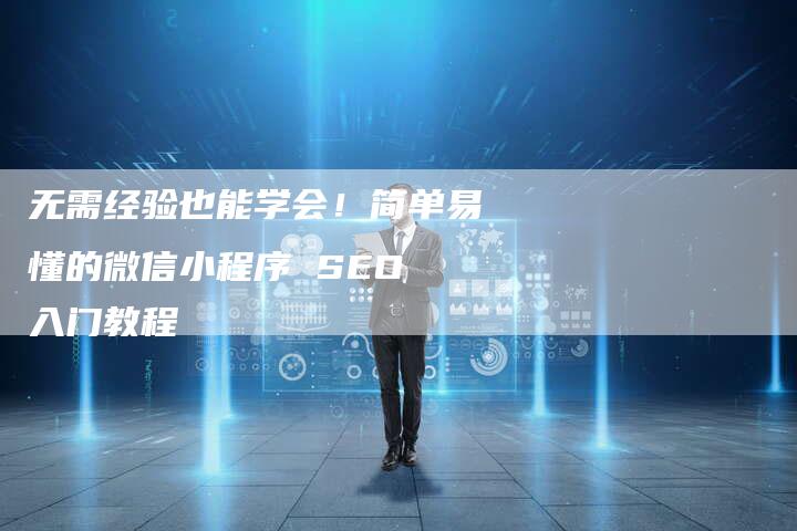 无需经验也能学会！简单易懂的微信小程序 SEO 入门教程