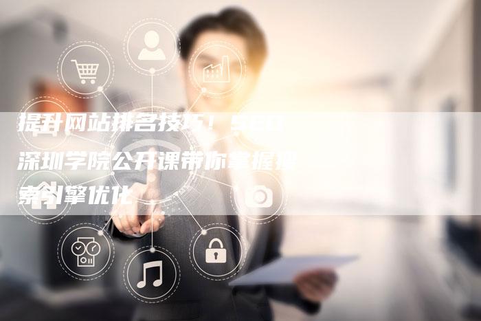提升网站排名技巧！SEO深圳学院公开课带你掌握搜索引擎优化