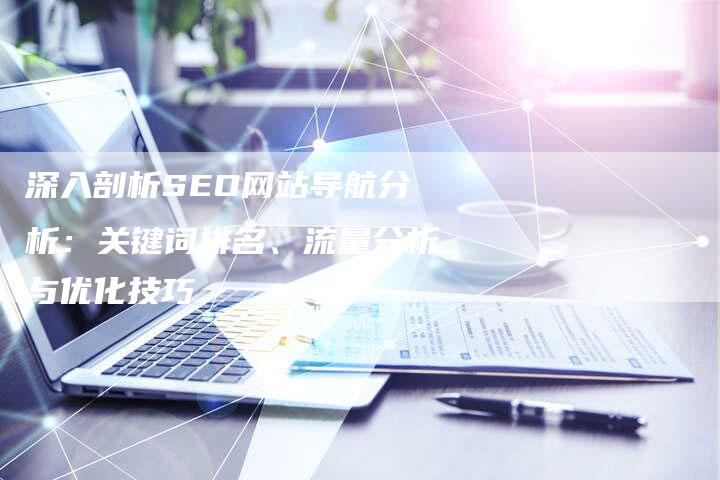 深入剖析SEO网站导航分析：关键词排名、流量分析与优化技巧