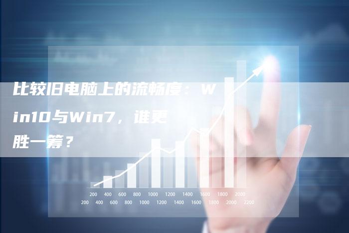 比较旧电脑上的流畅度：Win10与Win7，谁更胜一筹？