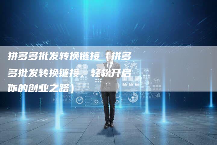 拼多多批发转换链接（拼多多批发转换链接，轻松开启你的创业之路）