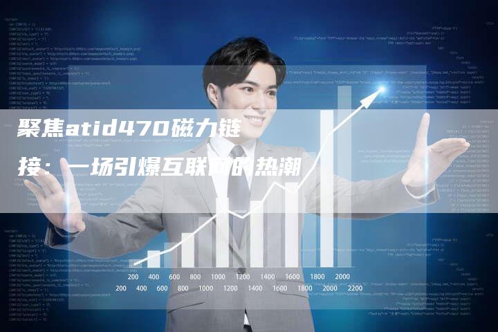 聚焦atid470磁力链接：一场引爆互联网的热潮