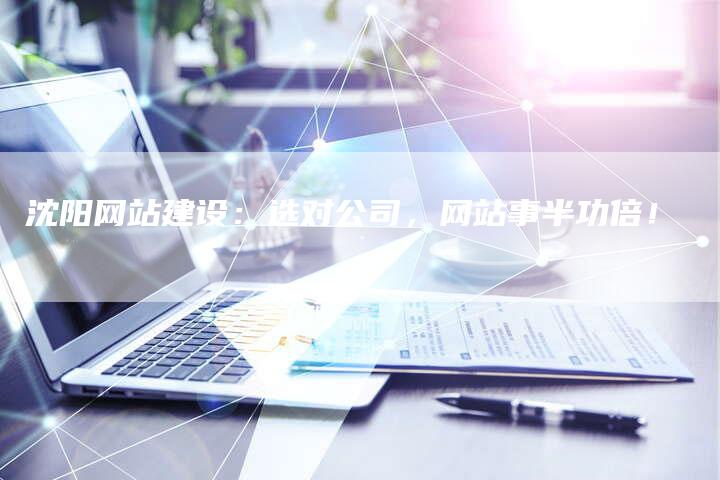 沈阳网站建设：选对公司，网站事半功倍！