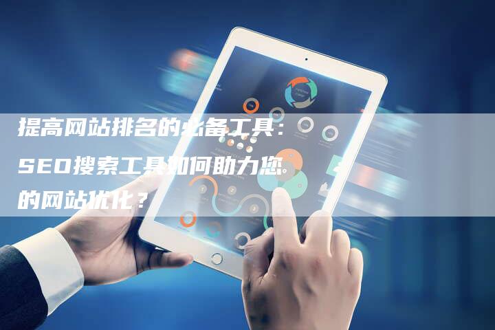 提高网站排名的必备工具：SEO搜索工具如何助力您的网站优化？