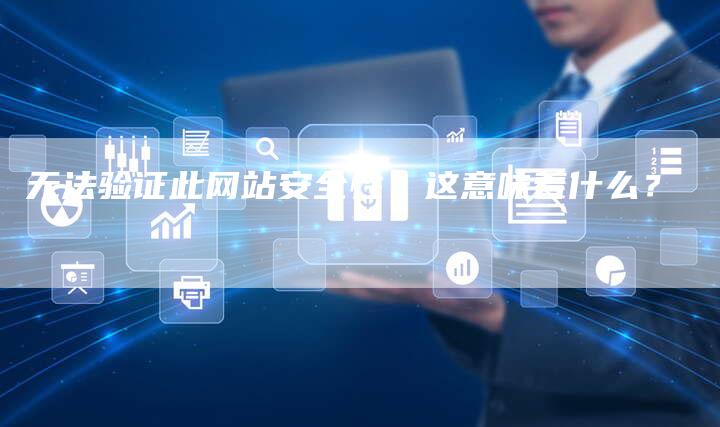 无法验证此网站安全性：这意味着什么？