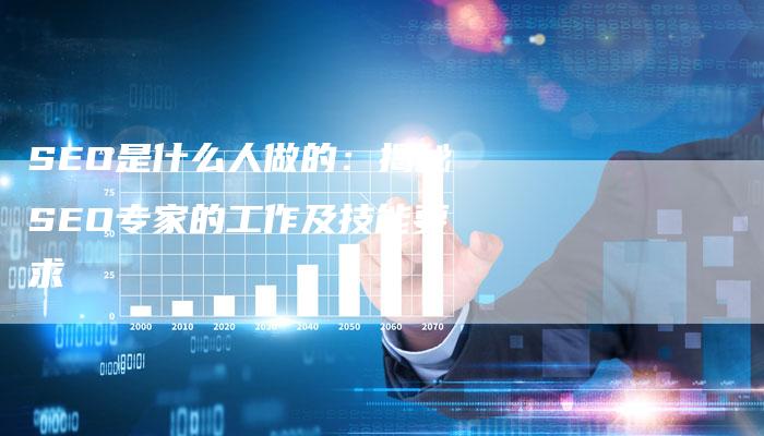 SEO是什么人做的：揭秘SEO专家的工作及技能要求