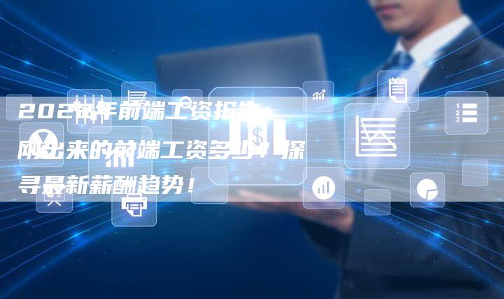 2022年前端工资报告：刚出来的前端工资多少？探寻最新薪酬趋势！