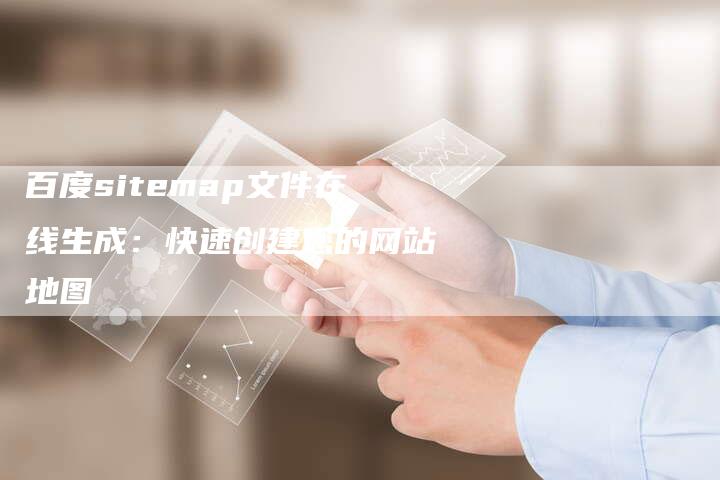 百度sitemap文件在线生成：快速创建您的网站地图