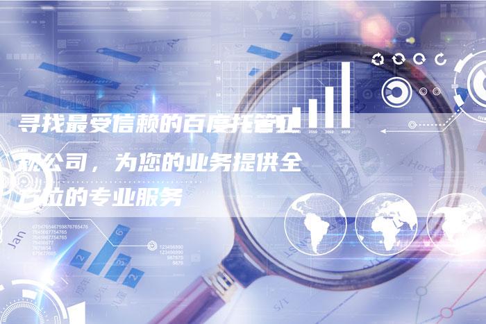 寻找最受信赖的百度托管正规公司，为您的业务提供全方位的专业服务
