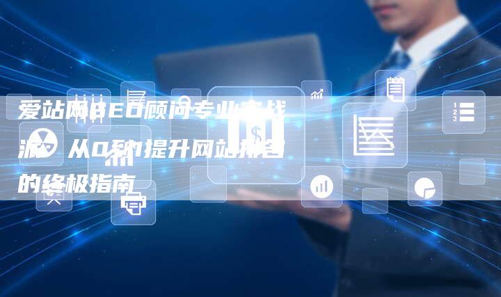 爱站网SEO顾问专业实战派：从0到1提升网站排名的终极指南